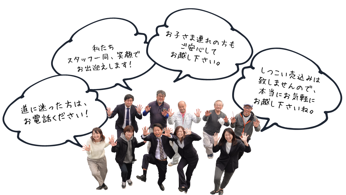 道に迷った方は、お電話ください！私たちスタッフ一同、笑顔でお出迎えします！お子さま連れの方もご安心してお越し下さい。しつこい売込みは致しませんので、本当にお気軽にお越し下さいね。